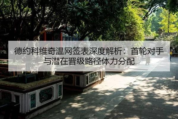 德约科维奇温网签表深度解析：首轮对手与潜在晋级路径体力分配