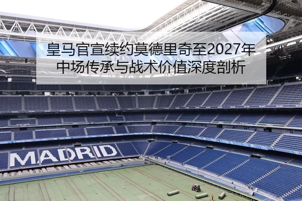 皇马官宣续约莫德里奇至2027年 中场传承与战术价值深度剖析
