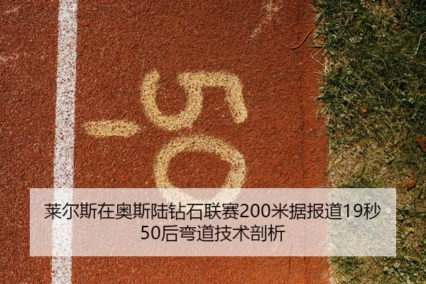 莱尔斯在奥斯陆钻石联赛200米据报道19秒50后弯道技术剖析
