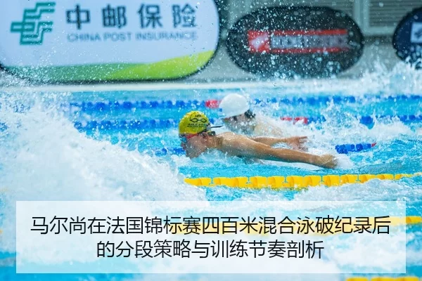 马尔尚在法国锦标赛四百米混合泳破纪录后的分段策略与训练节奏剖析