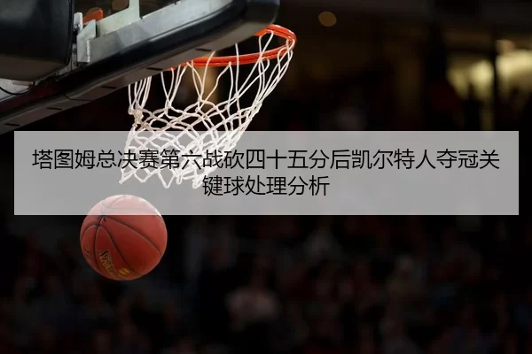 塔图姆总决赛第六战砍四十五分后凯尔特人夺冠关键球处理分析