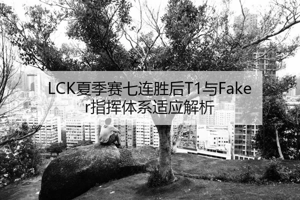 LCK夏季赛七连胜后T1与Faker指挥体系适应解析