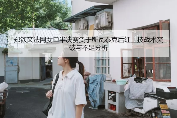 郑钦文法网女单半决赛负于斯瓦泰克后红土技战术突破与不足分析