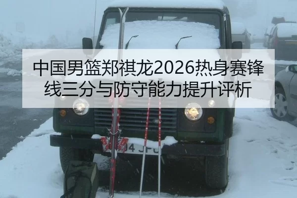 中国男篮郑祺龙2026热身赛锋线三分与防守能力提升评析