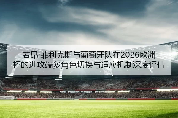 若昂·菲利克斯与葡萄牙队在2026欧洲杯的进攻端多角色切换与适应机制深度评估