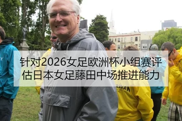 针对2026女足欧洲杯小组赛评估日本女足藤田中场推进能力