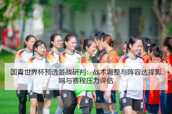 国青世界杯预选备战研判：战术调整与阵容选择影响与赛程压力评估